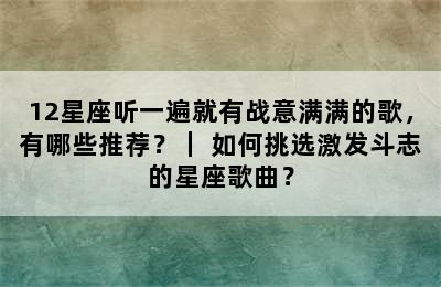 12星座听一遍就有战意满满的歌，有哪些推荐？｜ 如何挑选激发斗志的星座歌曲？